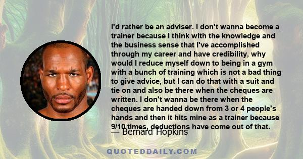 I'd rather be an adviser. I don't wanna become a trainer because I think with the knowledge and the business sense that I've accomplished through my career and have credibility, why would I reduce myself down to being