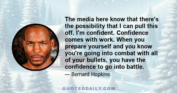 The media here know that there's the possibility that I can pull this off. I'm confident. Confidence comes with work. When you prepare yourself and you know you're going into combat with all of your bullets, you have