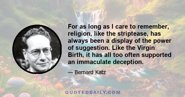 For as long as I care to remember, religion, like the striptease, has always been a display of the power of suggestion. Like the Virgin Birth, it has all too often supported an immaculate deception.