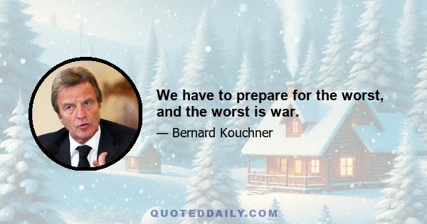 We have to prepare for the worst, and the worst is war.