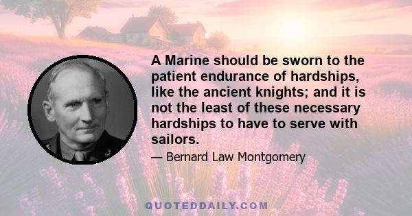 A Marine should be sworn to the patient endurance of hardships, like the ancient knights; and it is not the least of these necessary hardships to have to serve with sailors.