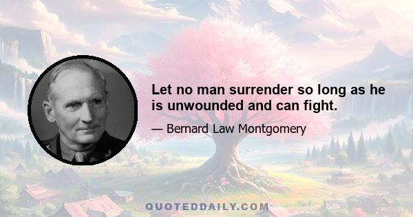 Let no man surrender so long as he is unwounded and can fight.