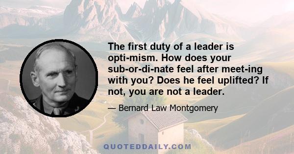 The first duty of a leader is opti­mism. How does your sub­or­di­nate feel after meet­ing with you? Does he feel uplifted? If not, you are not a leader.