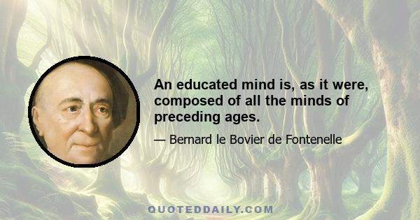 An educated mind is, as it were, composed of all the minds of preceding ages.