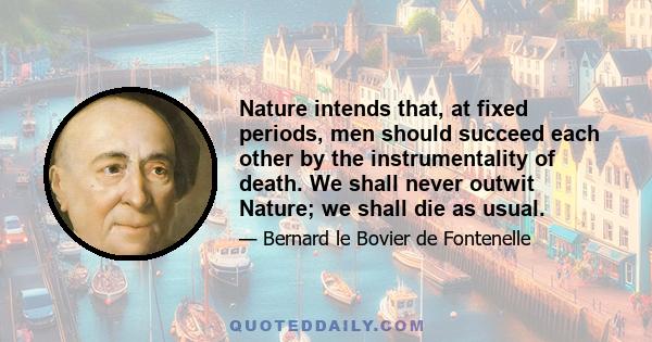 Nature intends that, at fixed periods, men should succeed each other by the instrumentality of death. We shall never outwit Nature; we shall die as usual.