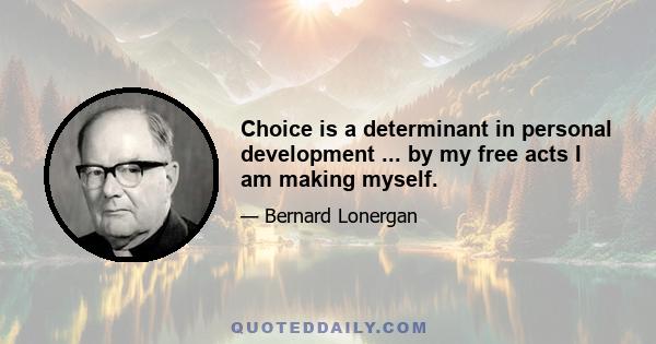 Choice is a determinant in personal development ... by my free acts I am making myself.