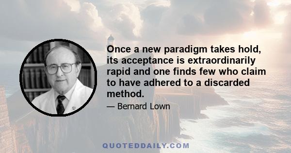 Once a new paradigm takes hold, its acceptance is extraordinarily rapid and one finds few who claim to have adhered to a discarded method.