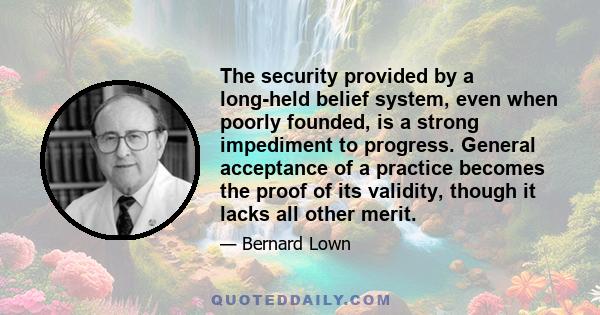 The security provided by a long-held belief system, even when poorly founded, is a strong impediment to progress. General acceptance of a practice becomes the proof of its validity, though it lacks all other merit.