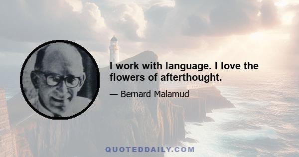 I work with language. I love the flowers of afterthought.