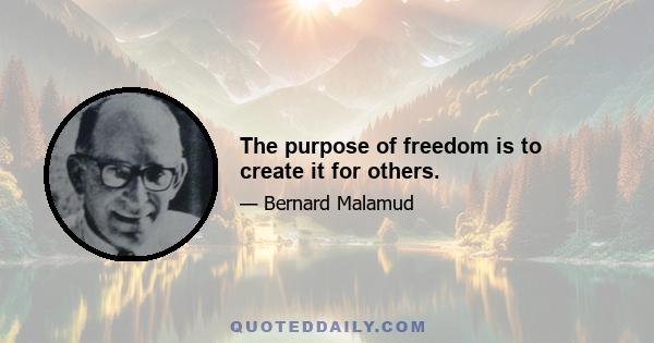 The purpose of freedom is to create it for others.