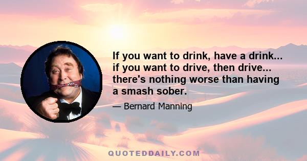 If you want to drink, have a drink... if you want to drive, then drive... there's nothing worse than having a smash sober.