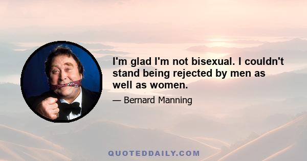 I'm glad I'm not bisexual. I couldn't stand being rejected by men as well as women.