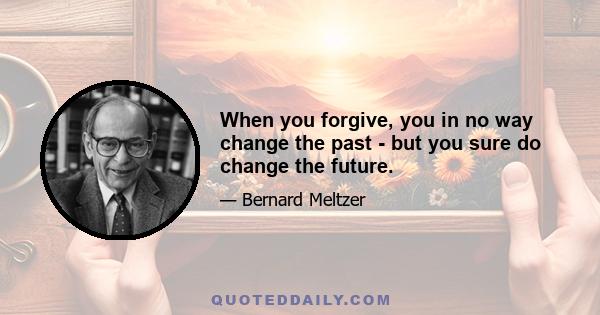 When you forgive, you in no way change the past - but you sure do change the future.