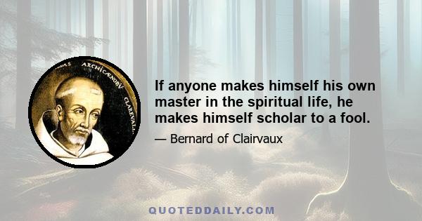 If anyone makes himself his own master in the spiritual life, he makes himself scholar to a fool.