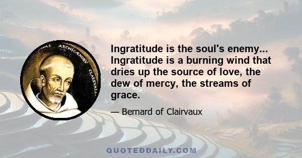 Ingratitude is the soul's enemy... Ingratitude is a burning wind that dries up the source of love, the dew of mercy, the streams of grace.