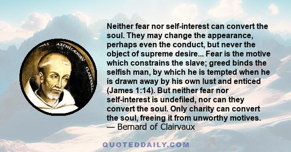 Neither fear nor self-interest can convert the soul. They may change the appearance, perhaps even the conduct, but never the object of supreme desire... Fear is the motive which constrains the slave; greed binds the