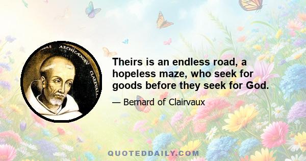 Theirs is an endless road, a hopeless maze, who seek for goods before they seek for God.