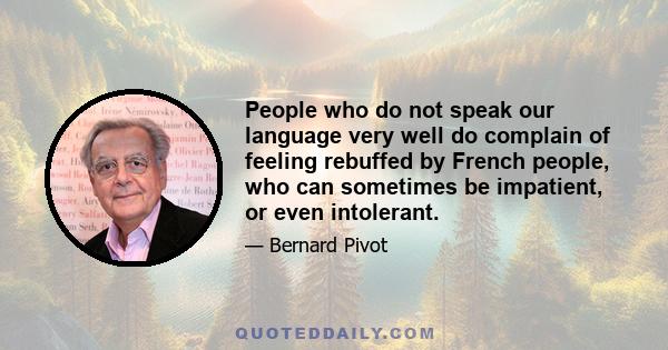 People who do not speak our language very well do complain of feeling rebuffed by French people, who can sometimes be impatient, or even intolerant.