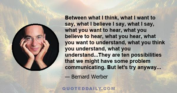 Between what I think, what I want to say, what I believe I say, what I say, what you want to hear, what you believe to hear, what you hear, what you want to understand, what you think you understand, what you