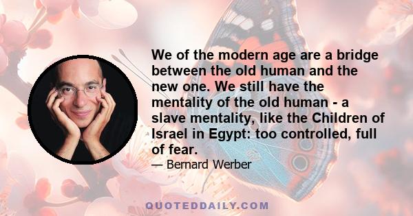 We of the modern age are a bridge between the old human and the new one. We still have the mentality of the old human - a slave mentality, like the Children of Israel in Egypt: too controlled, full of fear.