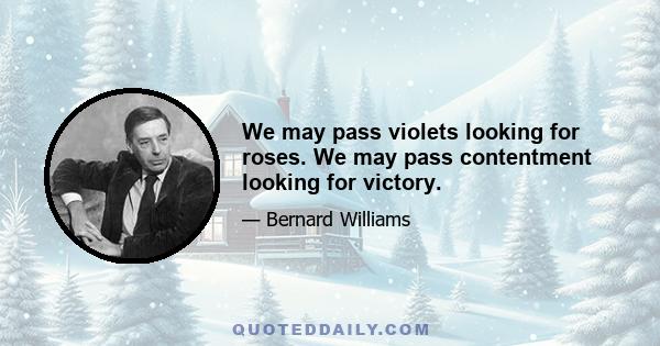 We may pass violets looking for roses. We may pass contentment looking for victory.