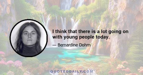 I think that there is a lot going on with young people today.