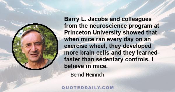 Barry L. Jacobs and colleagues from the neuroscience program at Princeton University showed that when mice ran every day on an exercise wheel, they developed more brain cells and they learned faster than sedentary