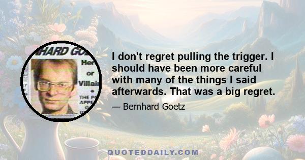 I don't regret pulling the trigger. I should have been more careful with many of the things I said afterwards. That was a big regret.