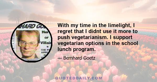 With my time in the limelight, I regret that I didnt use it more to push vegetarianism. I support vegetarian options in the school lunch program.