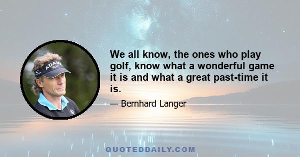 We all know, the ones who play golf, know what a wonderful game it is and what a great past-time it is.