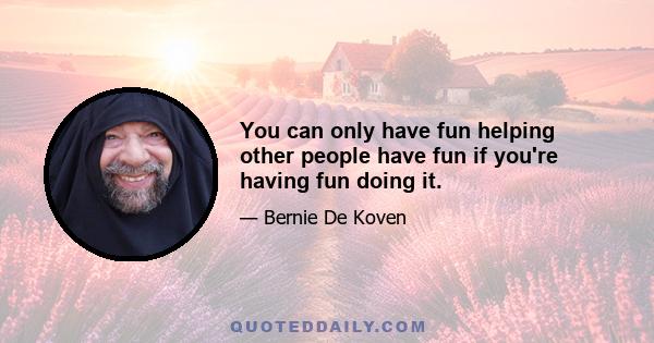 You can only have fun helping other people have fun if you're having fun doing it.