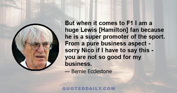 But when it comes to F1 I am a huge Lewis [Hamilton] fan because he is a super promoter of the sport. From a pure business aspect - sorry Nico if I have to say this - you are not so good for my business.