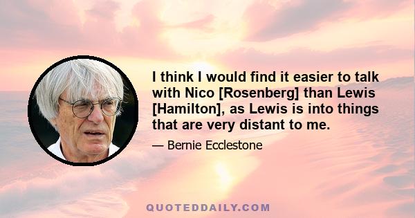 I think I would find it easier to talk with Nico [Rosenberg] than Lewis [Hamilton], as Lewis is into things that are very distant to me.