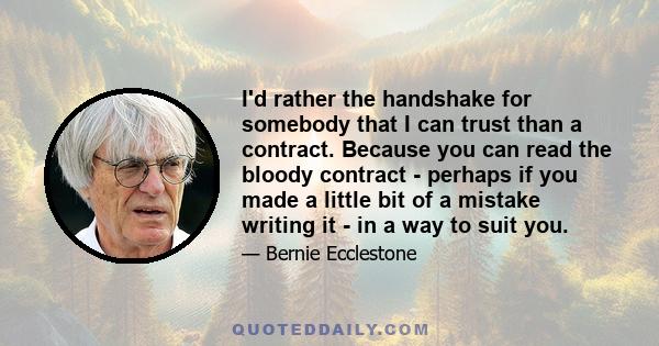 I'd rather the handshake for somebody that I can trust than a contract. Because you can read the bloody contract - perhaps if you made a little bit of a mistake writing it - in a way to suit you.