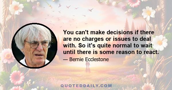 You can't make decisions if there are no charges or issues to deal with. So it's quite normal to wait until there is some reason to react.