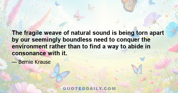 The fragile weave of natural sound is being torn apart by our seemingly boundless need to conquer the environment rather than to find a way to abide in consonance with it.