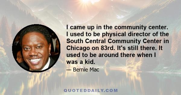 I came up in the community center. I used to be physical director of the South Central Community Center in Chicago on 83rd. It's still there. It used to be around there when I was a kid.