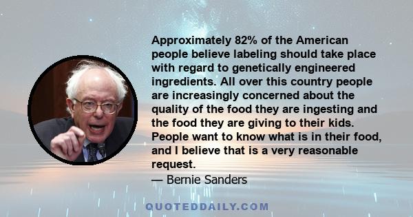 Approximately 82% of the American people believe labeling should take place with regard to genetically engineered ingredients. All over this country people are increasingly concerned about the quality of the food they