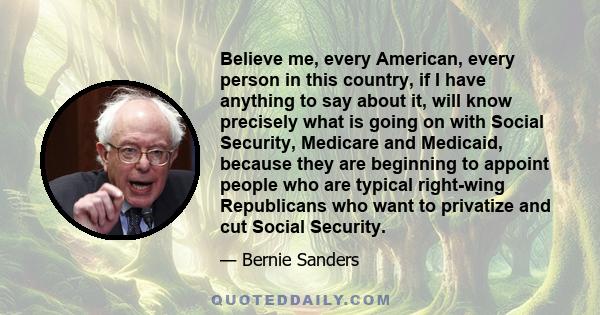 Believe me, every American, every person in this country, if I have anything to say about it, will know precisely what is going on with Social Security, Medicare and Medicaid, because they are beginning to appoint