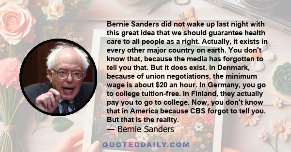 Bernie Sanders did not wake up last night with this great idea that we should guarantee health care to all people as a right. Actually, it exists in every other major country on earth. You don't know that, because the