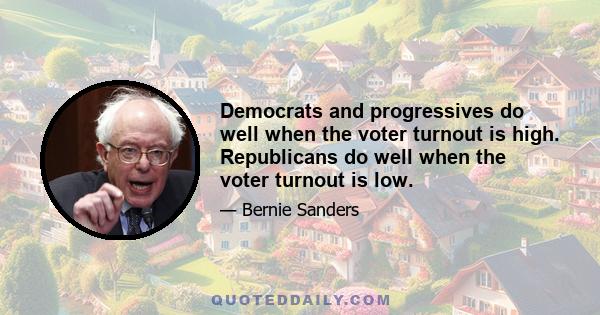 Democrats and progressives do well when the voter turnout is high. Republicans do well when the voter turnout is low.