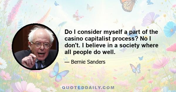 Do I consider myself a part of the casino capitalist process? No I don't. I believe in a society where all people do well.