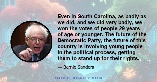 Even in South Carolina, as badly as we did, and we did very badly, we won the votes of people 29 years of age or younger. The future of the Democratic Party, the future of this country is involving young people in the