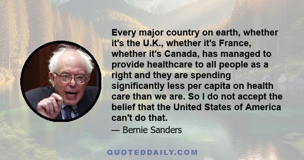 Every major country on earth, whether it's the U.K., whether it's France, whether it's Canada, has managed to provide healthcare to all people as a right and they are spending significantly less per capita on health