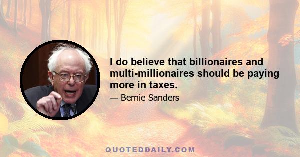 I do believe that billionaires and multi-millionaires should be paying more in taxes.