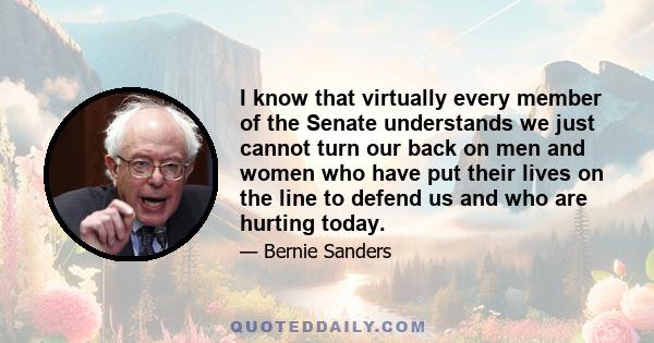 I know that virtually every member of the Senate understands we just cannot turn our back on men and women who have put their lives on the line to defend us and who are hurting today.