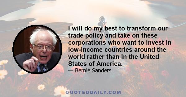 I will do my best to transform our trade policy and take on these corporations who want to invest in low-income countries around the world rather than in the United States of America.