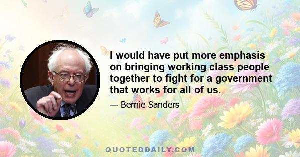 I would have put more emphasis on bringing working class people together to fight for a government that works for all of us.