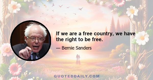 If we are a free country, we have the right to be free.