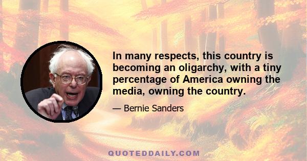 In many respects, this country is becoming an oligarchy, with a tiny percentage of America owning the media, owning the country.